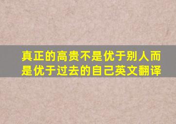 真正的高贵不是优于别人而是优于过去的自己英文翻译