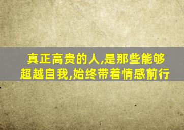 真正高贵的人,是那些能够超越自我,始终带着情感前行