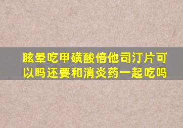 眩晕吃甲磺酸倍他司汀片可以吗还要和消炎药一起吃吗