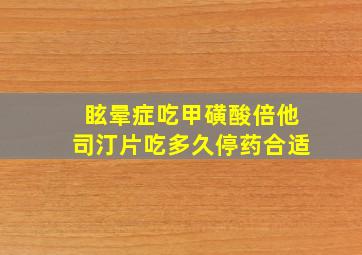 眩晕症吃甲磺酸倍他司汀片吃多久停药合适