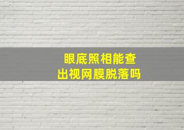 眼底照相能查出视网膜脱落吗