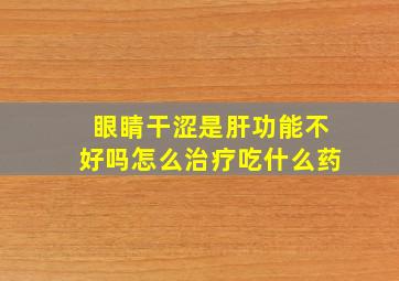 眼睛干涩是肝功能不好吗怎么治疗吃什么药