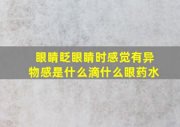 眼睛眨眼睛时感觉有异物感是什么滴什么眼药水