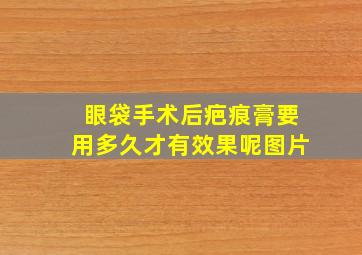 眼袋手术后疤痕膏要用多久才有效果呢图片