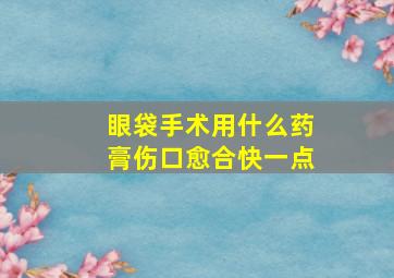 眼袋手术用什么药膏伤口愈合快一点