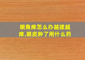 眼角痒怎么办越揉越痒,眼皮肿了用什么药