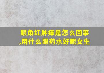 眼角红肿痒是怎么回事,用什么眼药水好呢女生