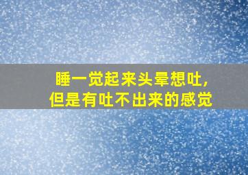 睡一觉起来头晕想吐,但是有吐不出来的感觉