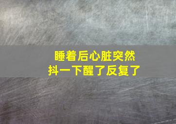 睡着后心脏突然抖一下醒了反复了