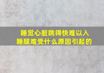 睡觉心脏跳得快难以入睡腿难受什么原因引起的