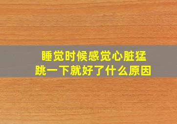 睡觉时候感觉心脏猛跳一下就好了什么原因