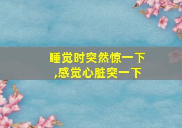 睡觉时突然惊一下,感觉心脏突一下