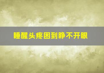 睡醒头疼困到睁不开眼