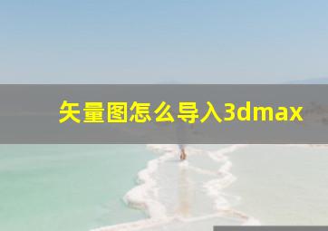 矢量图怎么导入3dmax