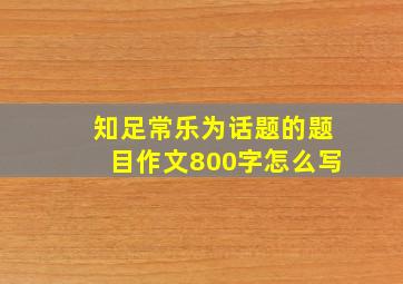 知足常乐为话题的题目作文800字怎么写