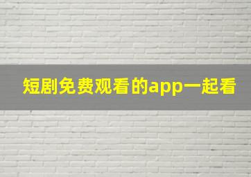 短剧免费观看的app一起看