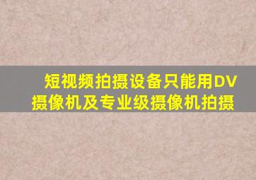 短视频拍摄设备只能用DV摄像机及专业级摄像机拍摄