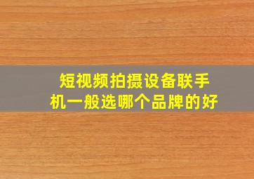 短视频拍摄设备联手机一般选哪个品牌的好