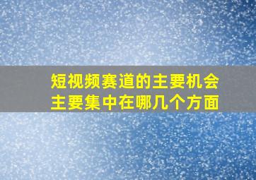 短视频赛道的主要机会主要集中在哪几个方面