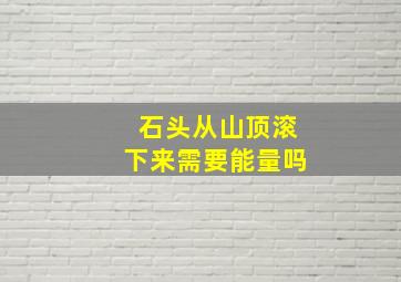 石头从山顶滚下来需要能量吗