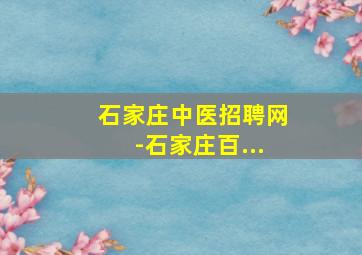 石家庄中医招聘网-石家庄百...