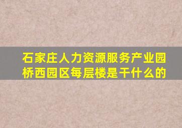 石家庄人力资源服务产业园桥西园区每层楼是干什么的