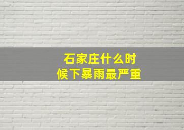 石家庄什么时候下暴雨最严重