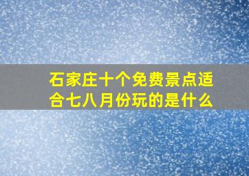 石家庄十个免费景点适合七八月份玩的是什么