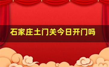 石家庄土门关今日开门吗