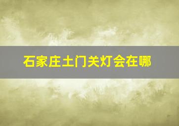 石家庄土门关灯会在哪