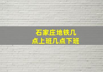 石家庄地铁几点上班几点下班