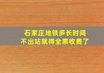 石家庄地铁多长时间不出站就得全票收费了