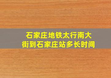 石家庄地铁太行南大街到石家庄站多长时间