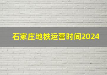 石家庄地铁运营时间2024