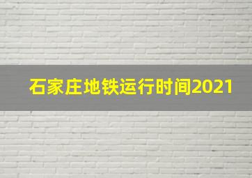 石家庄地铁运行时间2021