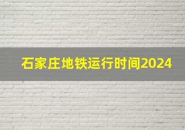 石家庄地铁运行时间2024