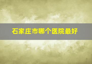 石家庄市哪个医院最好