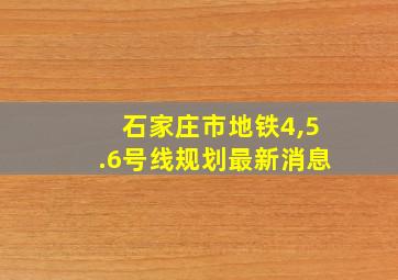 石家庄市地铁4,5.6号线规划最新消息