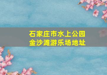 石家庄市水上公园金沙滩游乐场地址