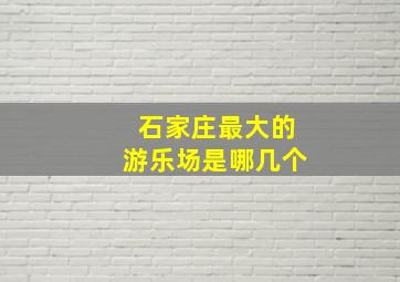 石家庄最大的游乐场是哪几个