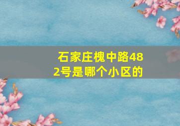 石家庄槐中路482号是哪个小区的