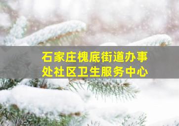 石家庄槐底街道办事处社区卫生服务中心