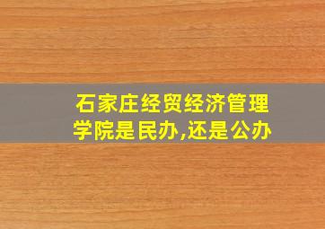 石家庄经贸经济管理学院是民办,还是公办