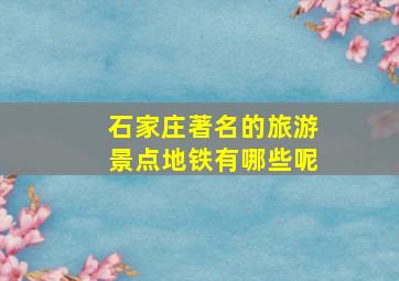 石家庄著名的旅游景点地铁有哪些呢