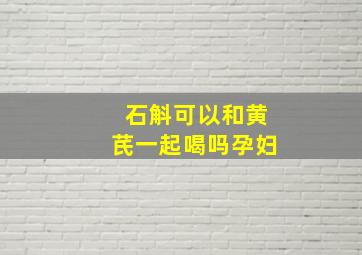 石斛可以和黄芪一起喝吗孕妇