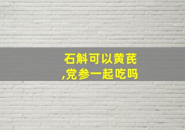 石斛可以黄芪,党参一起吃吗