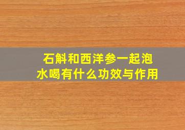 石斛和西洋参一起泡水喝有什么功效与作用