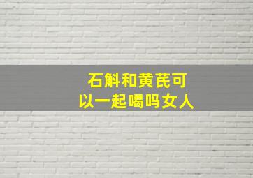 石斛和黄芪可以一起喝吗女人