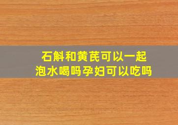 石斛和黄芪可以一起泡水喝吗孕妇可以吃吗