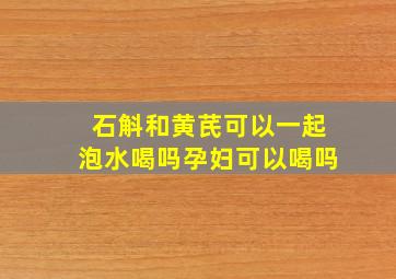 石斛和黄芪可以一起泡水喝吗孕妇可以喝吗